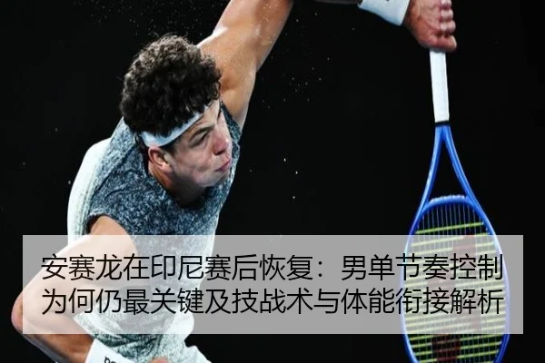 安赛龙在印尼赛后恢复：男单节奏控制为何仍最关键及技战术与体能衔接解析