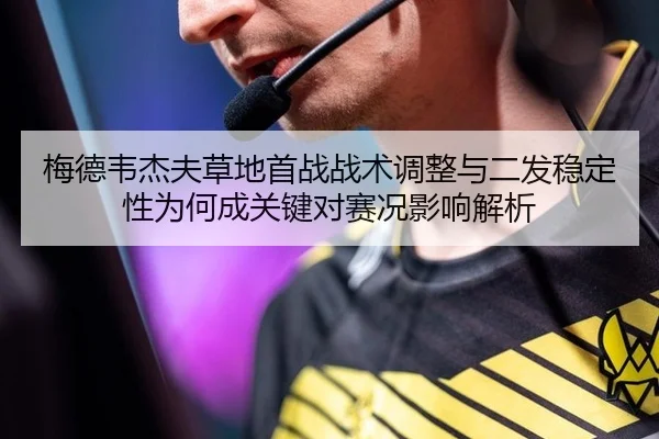 梅德韦杰夫草地首战战术调整与二发稳定性为何成关键对赛况影响解析